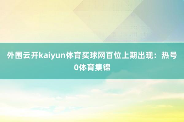 外围云开kaiyun体育买球网　　百位上期出现：热号0体育集锦