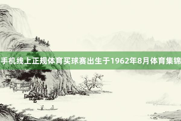 手机线上正规体育买球赛出生于1962年8月体育集锦