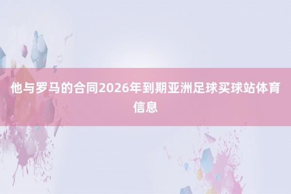 他与罗马的合同2026年到期亚洲足球买球站体育信息