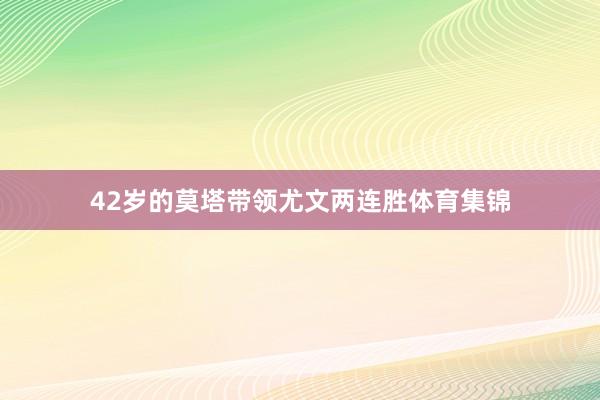 42岁的莫塔带领尤文两连胜体育集锦