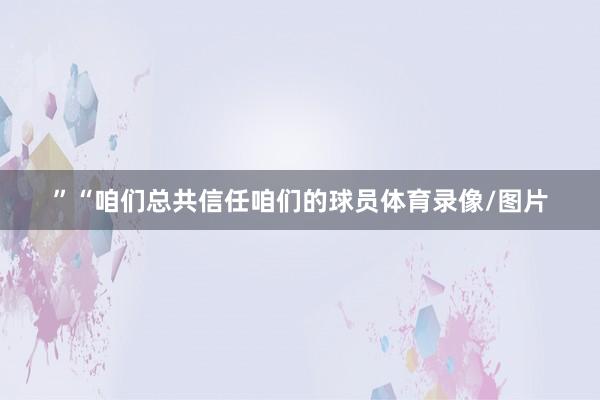 ”“咱们总共信任咱们的球员体育录像/图片