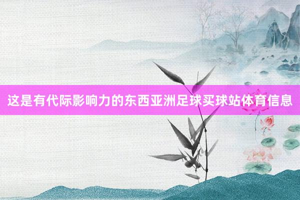 这是有代际影响力的东西亚洲足球买球站体育信息