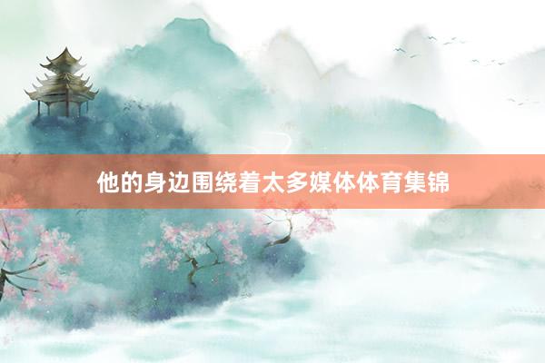 他的身边围绕着太多媒体体育集锦