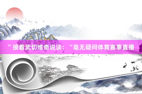 ”接着武切维奇说谈：“毫无疑问体育赛事直播