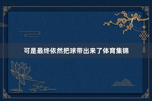 可是最终依然把球带出来了体育集锦