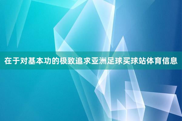 在于对基本功的极致追求亚洲足球买球站体育信息