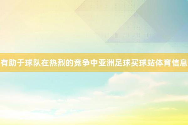 有助于球队在热烈的竞争中亚洲足球买球站体育信息