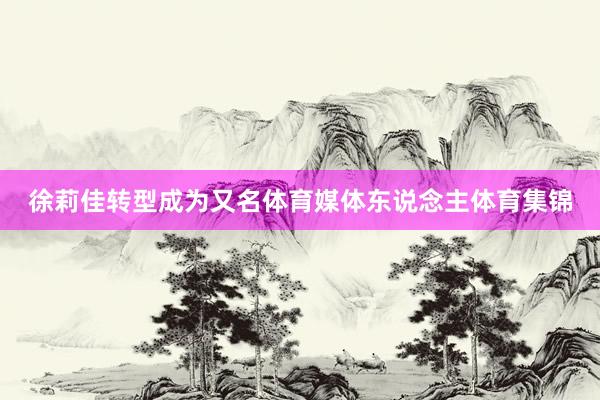 徐莉佳转型成为又名体育媒体东说念主体育集锦