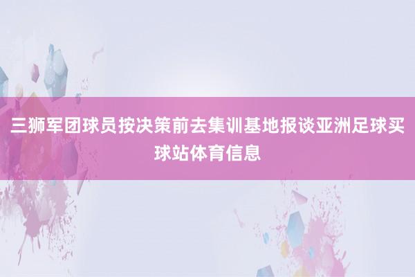 三狮军团球员按决策前去集训基地报谈亚洲足球买球站体育信息