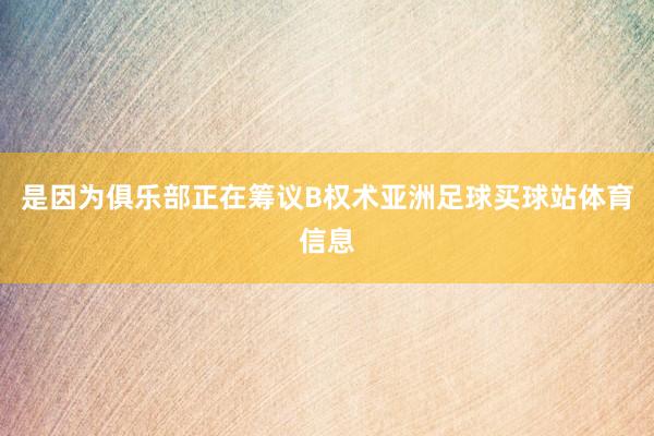是因为俱乐部正在筹议B权术亚洲足球买球站体育信息