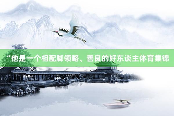 “他是一个相配脚领略、善良的好东谈主体育集锦