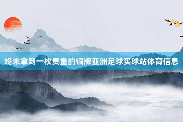 终末拿到一枚贵重的铜牌亚洲足球买球站体育信息