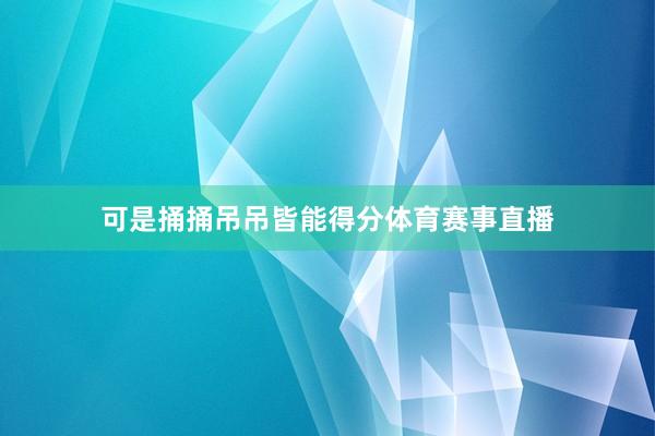 可是捅捅吊吊皆能得分体育赛事直播