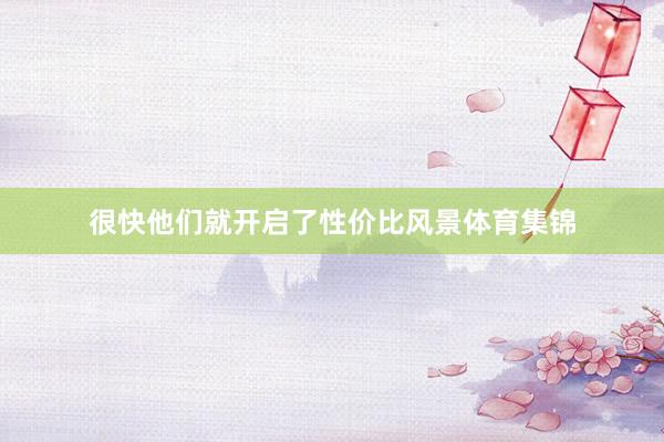 很快他们就开启了性价比风景体育集锦