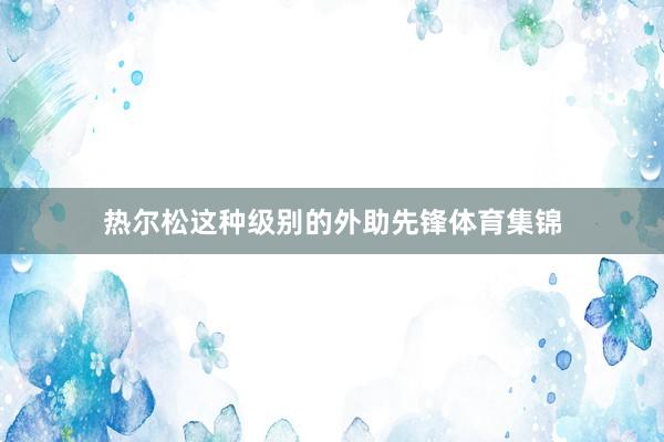 热尔松这种级别的外助先锋体育集锦