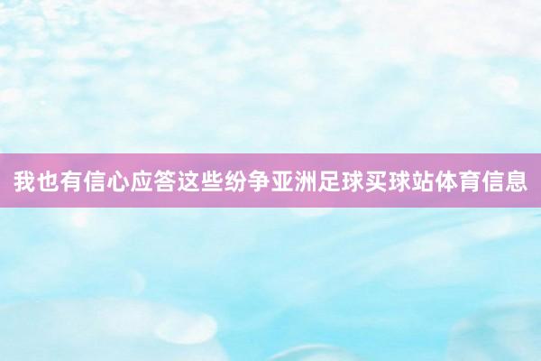 我也有信心应答这些纷争亚洲足球买球站体育信息