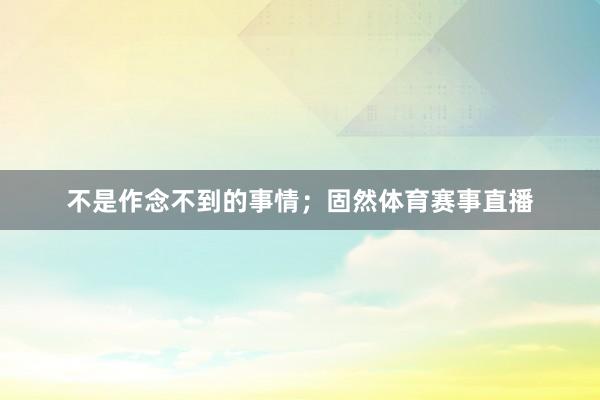 不是作念不到的事情；固然体育赛事直播