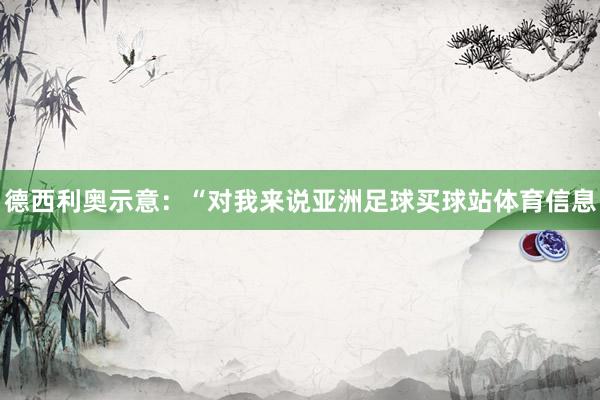 德西利奥示意：“对我来说亚洲足球买球站体育信息