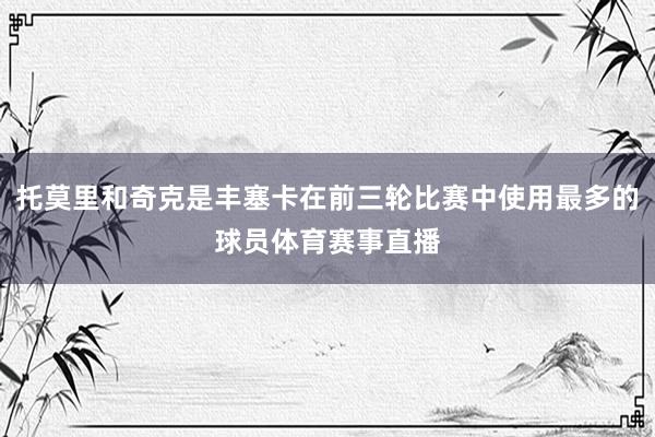 托莫里和奇克是丰塞卡在前三轮比赛中使用最多的球员体育赛事直播