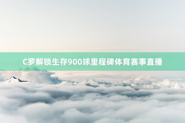 C罗解锁生存900球里程碑体育赛事直播