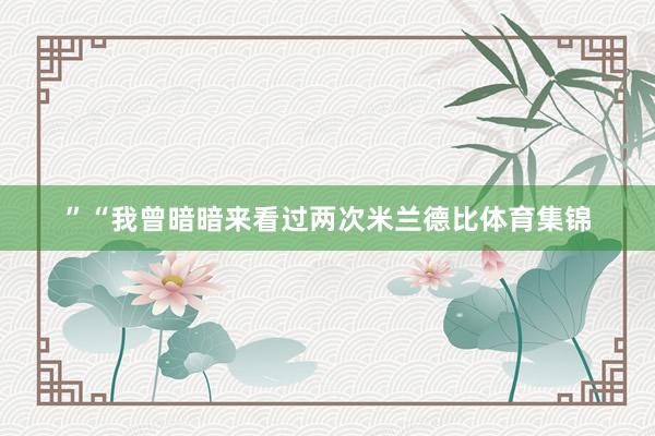 ”“我曾暗暗来看过两次米兰德比体育集锦