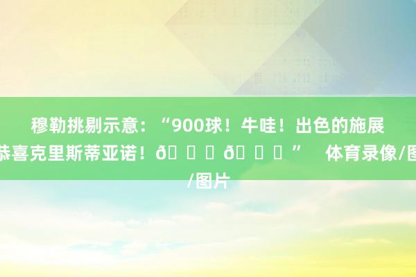 穆勒挑剔示意：“900球！牛哇！出色的施展！恭喜克里斯蒂亚诺！👏🚀”    体育录像/图片