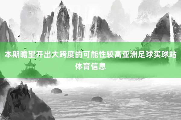 本期瞻望开出大跨度的可能性较高亚洲足球买球站体育信息