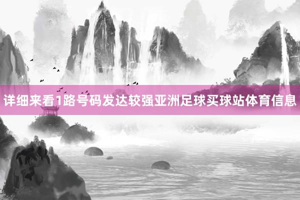 详细来看1路号码发达较强亚洲足球买球站体育信息
