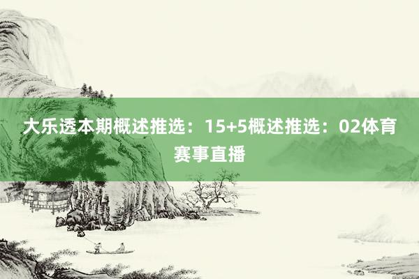 大乐透本期概述推选：　　15+5概述推选：02体育赛事直播