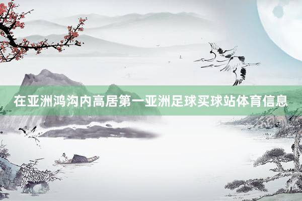 在亚洲鸿沟内高居第一亚洲足球买球站体育信息