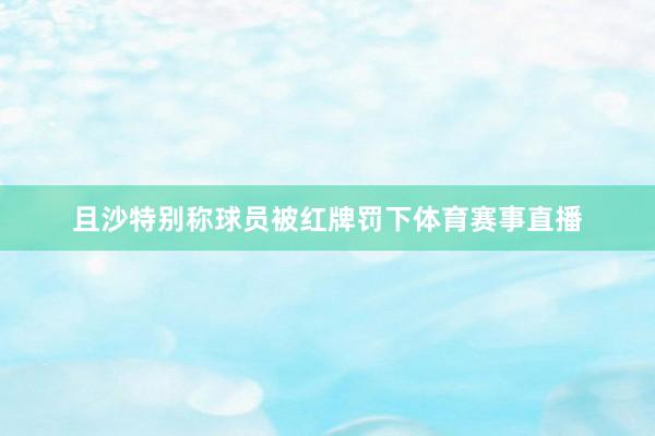 且沙特别称球员被红牌罚下体育赛事直播