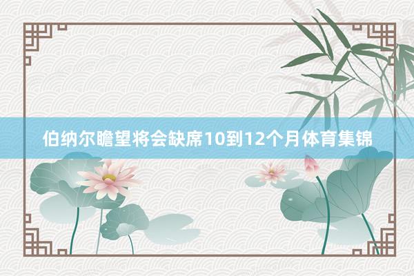 伯纳尔瞻望将会缺席10到12个月体育集锦