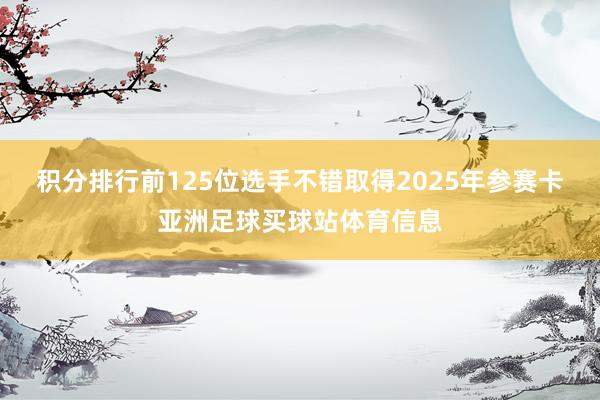 积分排行前125位选手不错取得2025年参赛卡亚洲足球买球站体育信息