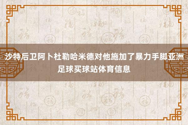 沙特后卫阿卜杜勒哈米德对他施加了暴力手脚亚洲足球买球站体育信息