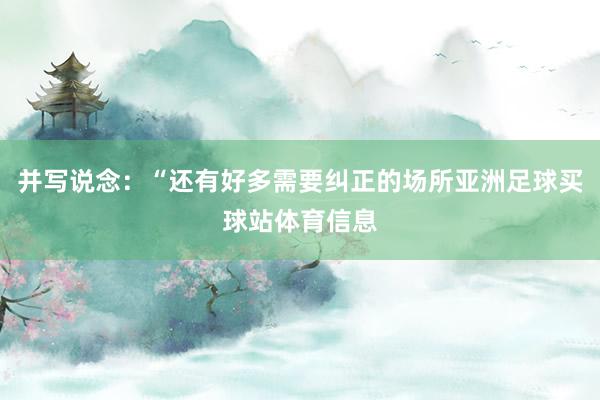并写说念：“还有好多需要纠正的场所亚洲足球买球站体育信息