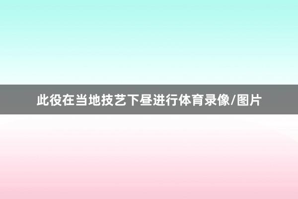 此役在当地技艺下昼进行体育录像/图片