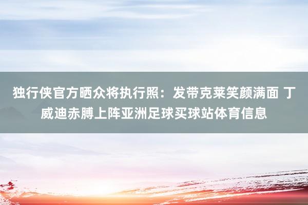 独行侠官方晒众将执行照：发带克莱笑颜满面 丁威迪赤膊上阵亚洲足球买球站体育信息
