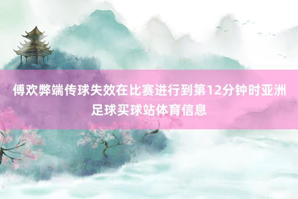 傅欢弊端传球失效在比赛进行到第12分钟时亚洲足球买球站体育信息