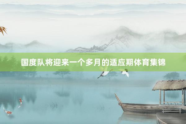 国度队将迎来一个多月的适应期体育集锦