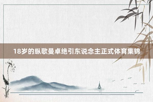 18岁的纵歌曼卓绝引东说念主正式体育集锦