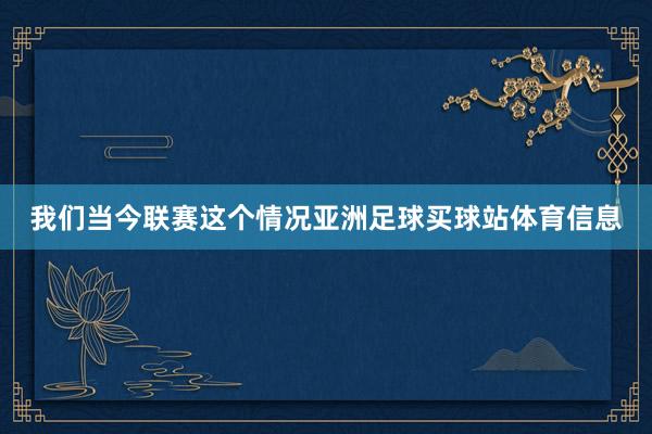 我们当今联赛这个情况亚洲足球买球站体育信息