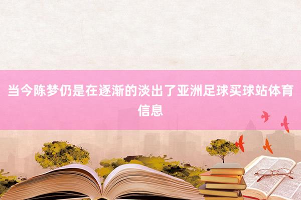 当今陈梦仍是在逐渐的淡出了亚洲足球买球站体育信息