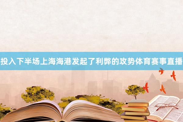 投入下半场上海海港发起了利弊的攻势体育赛事直播