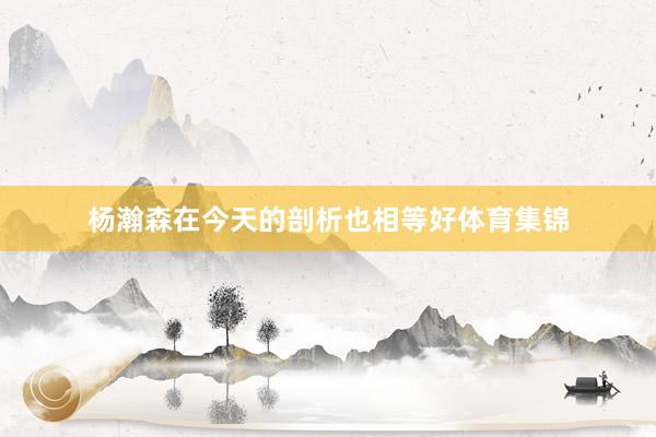 杨瀚森在今天的剖析也相等好体育集锦