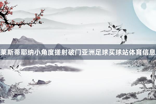 莱斯蒂耶纳小角度搓射破门亚洲足球买球站体育信息