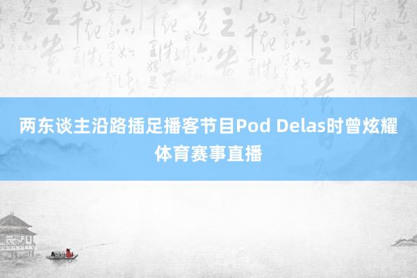 两东谈主沿路插足播客节目Pod Delas时曾炫耀体育赛事直播