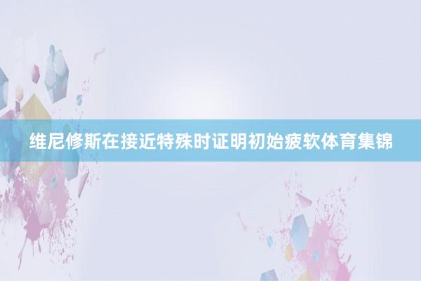 维尼修斯在接近特殊时证明初始疲软体育集锦