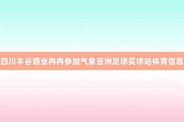 四川丰谷酒业冉冉参加气象亚洲足球买球站体育信息