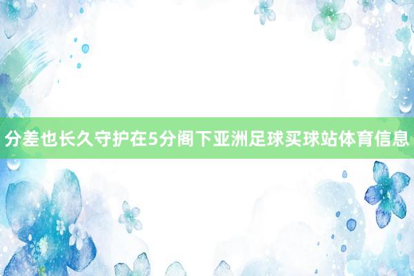 分差也长久守护在5分阁下亚洲足球买球站体育信息
