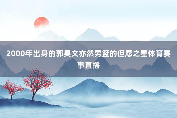 2000年出身的郭昊文亦然男篮的但愿之星体育赛事直播